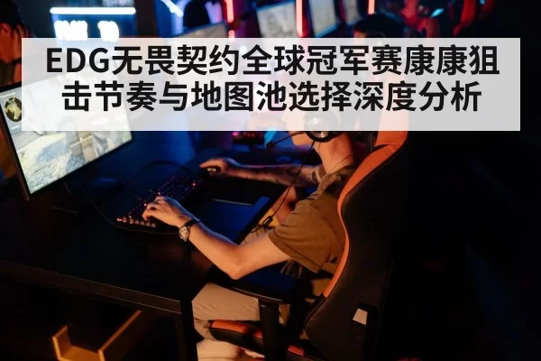 EDG无畏契约全球冠军赛康康狙击节奏与地图池选择深度分析