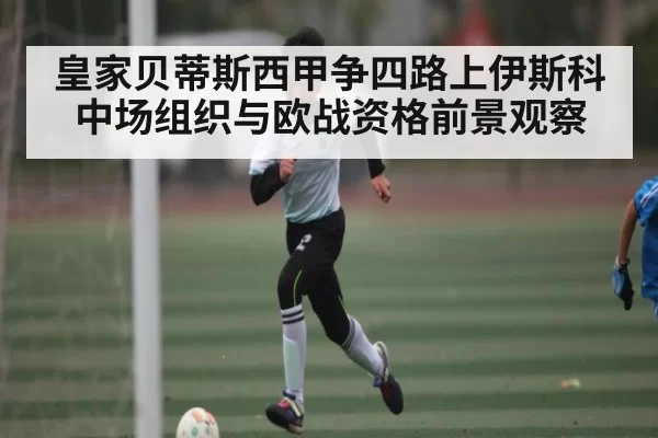 皇家贝蒂斯西甲争四路上伊斯科中场组织与欧战资格前景观察